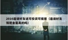 2016邀請好友送可投資可提現（邀請好友領現金是真的嗎）