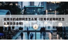 信用卡的逾期利息怎么算（信用卡逾期利息怎么算合法合規(guī)）