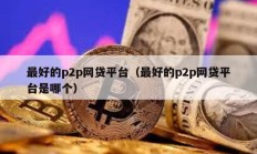 最好的p2p網(wǎng)貸平臺（最好的p2p網(wǎng)貸平臺是哪個）