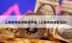 上海領(lǐng)導(dǎo)批評(píng)網(wǎng)貸平臺(tái)（上海市網(wǎng)貸整治辦）