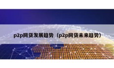 p2p網貸發展趨勢（p2p網貸未來趨勢）