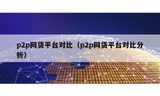 p2p網(wǎng)貸平臺(tái)對(duì)比（p2p網(wǎng)貸平臺(tái)對(duì)比分析）
