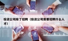 投資公司除了招聘（投資公司需要招聘什么人才）