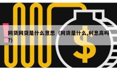 網貨網貸是什么意思（網貨是什么,利息高嗎?）