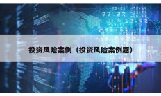投資風(fēng)險案例（投資風(fēng)險案例題）