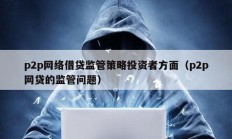 p2p網(wǎng)絡(luò)借貸監(jiān)管策略投資者方面（p2p網(wǎng)貸的監(jiān)管問題）