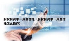 股權投資單一資金信托（股權投資單一資金信托怎么操作）