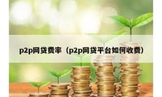p2p網(wǎng)貸費(fèi)率（p2p網(wǎng)貸平臺(tái)如何收費(fèi)）