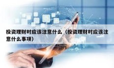 投資理財(cái)時(shí)應(yīng)該注意什么（投資理財(cái)時(shí)應(yīng)該注意什么事項(xiàng)）