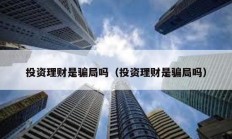 投資理財(cái)是騙局嗎（投資理財(cái)是騙局嗎）