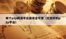 哪個p2p網(wǎng)貸平臺最安全可靠（比較好的p2p平臺）