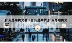 什么是期貨交易（什么是期貨,什么是期貨交易）