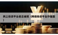 網上投資平臺老總被抓（網絡投資平臺詐騙案）