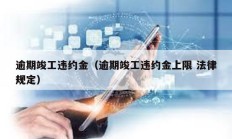 逾期竣工違約金（逾期竣工違約金上限 法律規定）