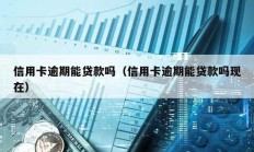 信用卡逾期能貸款嗎（信用卡逾期能貸款嗎現(xiàn)在）