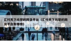 匯付天下托管的網(wǎng)貸平臺(tái)（匯付天下托管的網(wǎng)貸平臺(tái)有哪些）