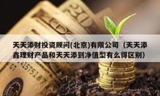 天天添財(cái)投資顧問(wèn)(北京)有限公司（天天添鑫理財(cái)產(chǎn)品和天天添到凈值型有么得區(qū)別）