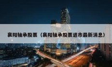 襄陽軸承股票（襄陽軸承股票退市最新消息）