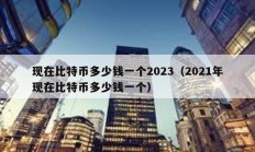 現在比特幣多少錢一個2023（2021年現在比特幣多少錢一個）