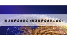 網貸導航設計需求（網貸導航設計需求大嗎）