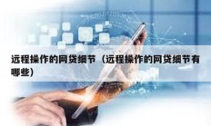 遠程操作的網貸細節（遠程操作的網貸細節有哪些）