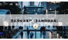 怎么找投資客戶（怎么樣找投資商）