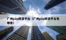 廣州p2p網(wǎng)貸平臺（廣州p2p網(wǎng)貸平臺有哪些）