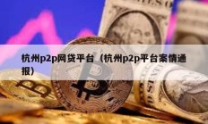杭州p2p網貸平臺（杭州p2p平臺案情通報）