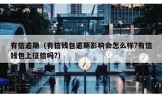 有信逾期（有信錢包逾期影響會怎么樣?有信錢包上征信嗎?）