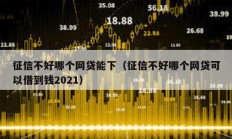 征信不好哪個網貸能下（征信不好哪個網貸可以借到錢2021）