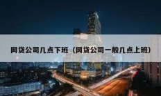 網貸公司幾點下班（網貸公司一般幾點上班）