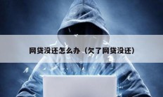 網(wǎng)貸沒(méi)還怎么辦（欠了網(wǎng)貸沒(méi)還）