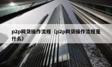 p2p網(wǎng)貸操作流程（p2p網(wǎng)貸操作流程是什么）