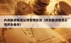 內(nèi)資融資租賃公司管理辦法（內(nèi)資融資租賃公司開辦條件）