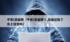平安i貸逾期（平安i貸逾期了,后面還款了會上征信嗎）