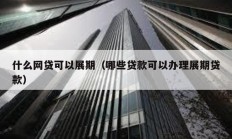 什么網(wǎng)貸可以展期（哪些貸款可以辦理展期貸款）