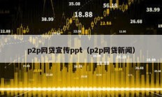 p2p網(wǎng)貸宣傳ppt（p2p網(wǎng)貸新聞）