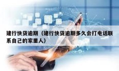 建行快貸逾期（建行快貸逾期多久會打電話聯系自己的家里人）