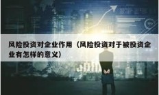 風險投資對企業作用（風險投資對于被投資企業有怎樣的意義）