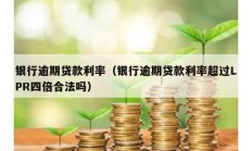 銀行逾期貸款利率（銀行逾期貸款利率超過LPR四倍合法嗎）