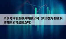長沙先導創業投資有限公司（長沙先導創業投資有限公司是國企嗎）