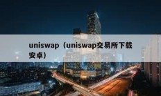 uniswap（uniswap交易所下載安卓）