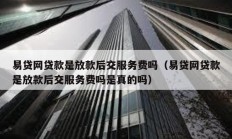 易貸網(wǎng)貸款是放款后交服務(wù)費(fèi)嗎（易貸網(wǎng)貸款是放款后交服務(wù)費(fèi)嗎是真的嗎）