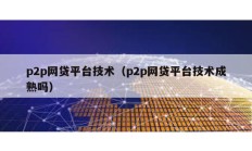 p2p網(wǎng)貸平臺技術(shù)（p2p網(wǎng)貸平臺技術(shù)成熟嗎）