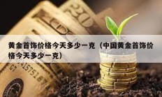 黃金首飾價格今天多少一克（中國黃金首飾價格今天多少一克）