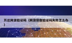 萬達網貸驗證碼（網貸獲取驗證碼失敗怎么辦）