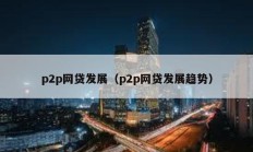 p2p網(wǎng)貸發(fā)展（p2p網(wǎng)貸發(fā)展趨勢(shì)）