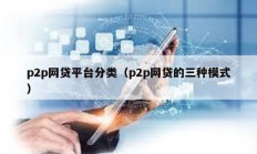 p2p網(wǎng)貸平臺分類（p2p網(wǎng)貸的三種模式）