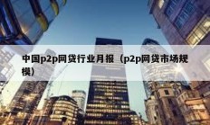 中國p2p網貸行業月報（p2p網貸市場規模）