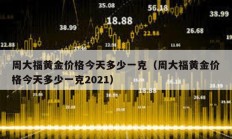 周大福黃金價格今天多少一克（周大福黃金價格今天多少一克2021）